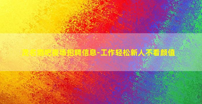 茂名酒吧夜场招聘信息-工作轻松新人不看颜值