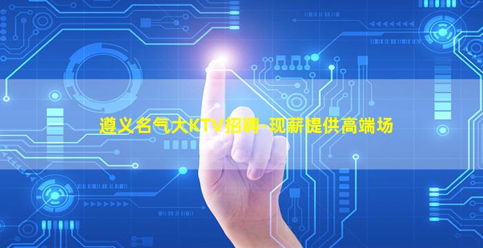 遵义名气大KTV招聘-现薪提供高端场